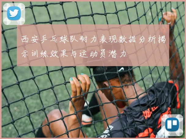 西安乒乓球队耐力表现数据分析揭示训练效果与运动员潜力