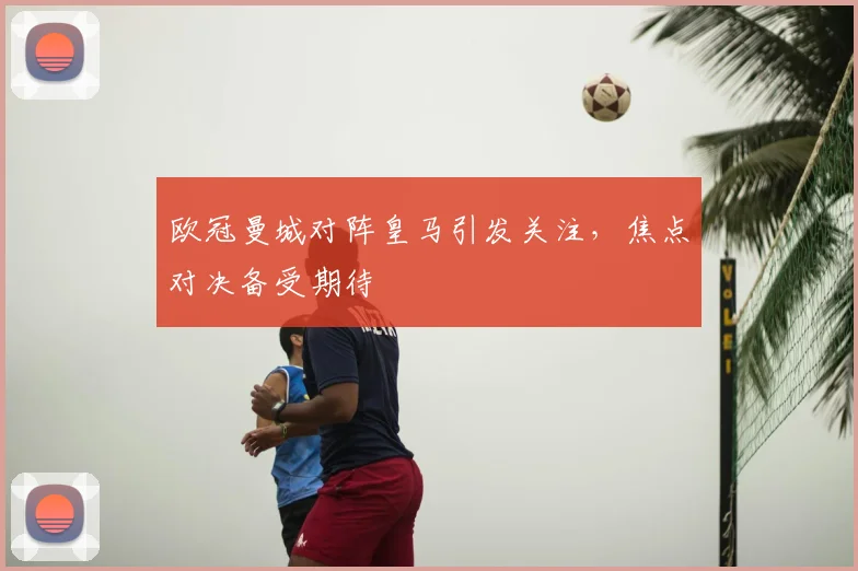 欧冠曼城对阵皇马引发关注,焦点对决备受期待
