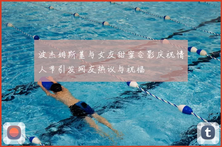 波杰姆斯基与女友甜蜜合影庆祝情人节引发网友热议与祝福