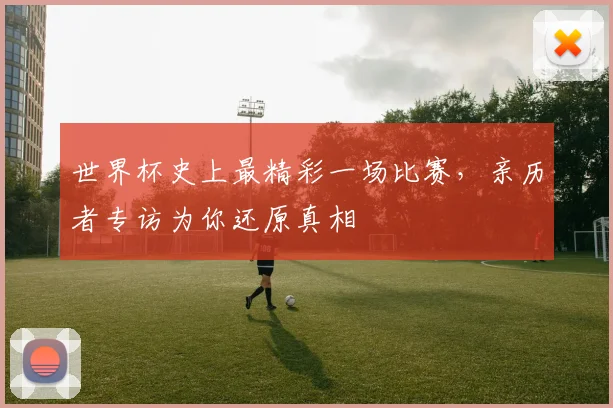 世界杯史上最精彩一场比赛,亲历者专访为你还原真相