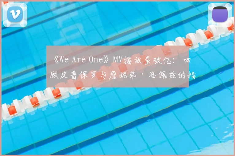 《We Are One》MV播放量破亿：回顾皮普保罗与詹妮弗·洛佩兹的精彩演绎