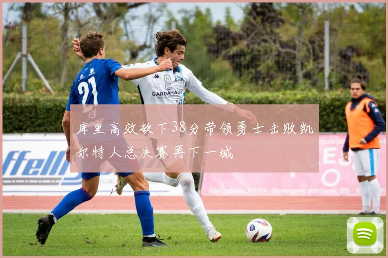 库里高效砍下38分带领勇士击败凯尔特人总决赛再下一城