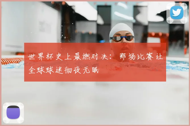 世界杯史上最燃对决:那场比赛让全球球迷彻夜无眠