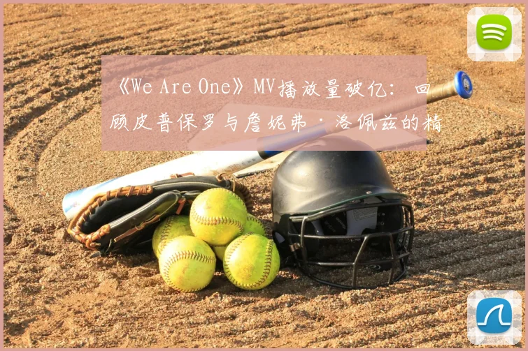 《We Are One》MV播放量破亿:回顾皮普保罗与詹妮弗·洛佩兹的精彩演绎