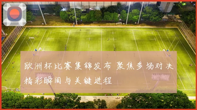 欧洲杯比赛集锦发布 聚焦多场对决精彩瞬间与关键进程