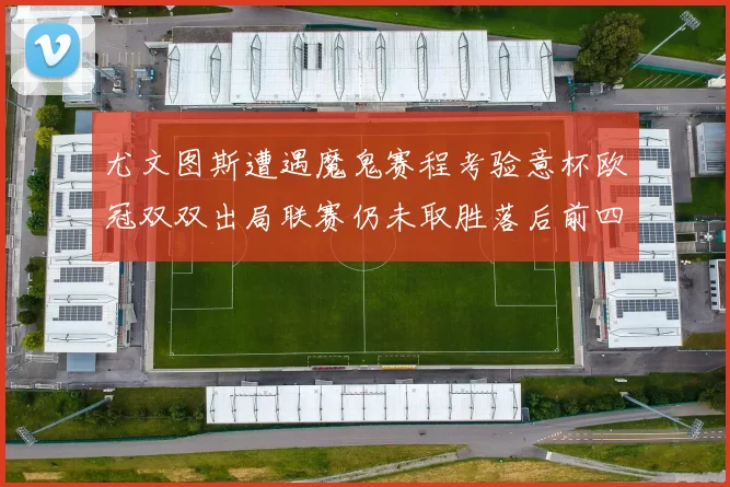 尤文图斯遭遇魔鬼赛程考验意杯欧冠双双出局联赛仍未取胜落后前四四分