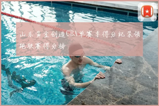 山东黄金创造CBA单赛季得分纪录领跑联赛得分榜