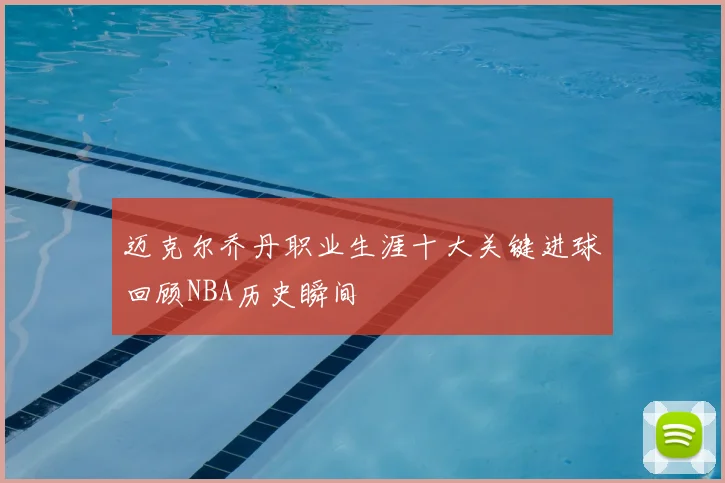 迈克尔乔丹职业生涯十大关键进球回顾NBA历史瞬间