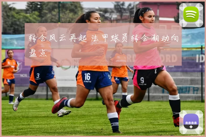 转会风云再起 法甲球员转会潮动向盘点