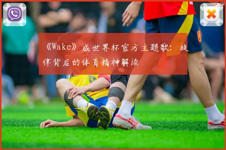 《Wake》成世界杯官方主题歌:旋律背后的体育精神解读