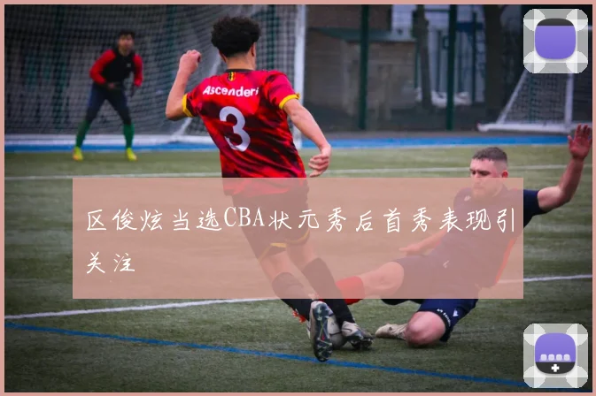 区俊炫当选CBA状元秀后首秀表现引关注