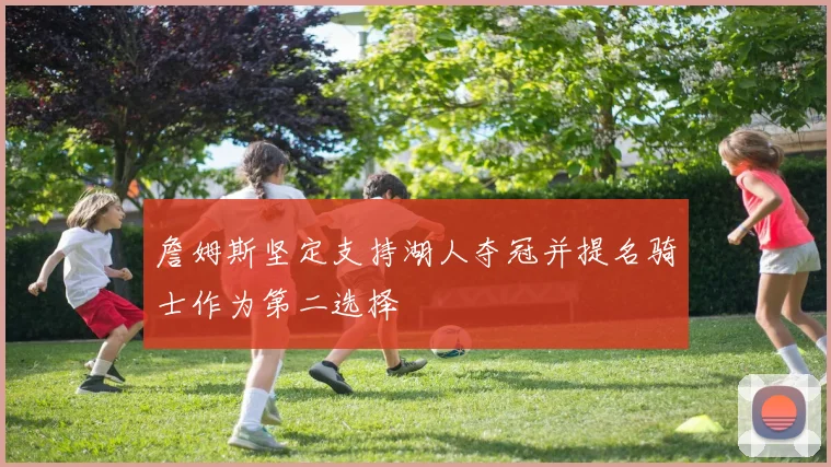 詹姆斯坚定支持湖人夺冠并提名骑士作为第二选择