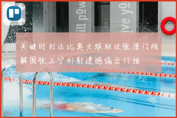 关键时刻法比奥头球助攻张源门线解围张玉宁补射遗憾偏出门框