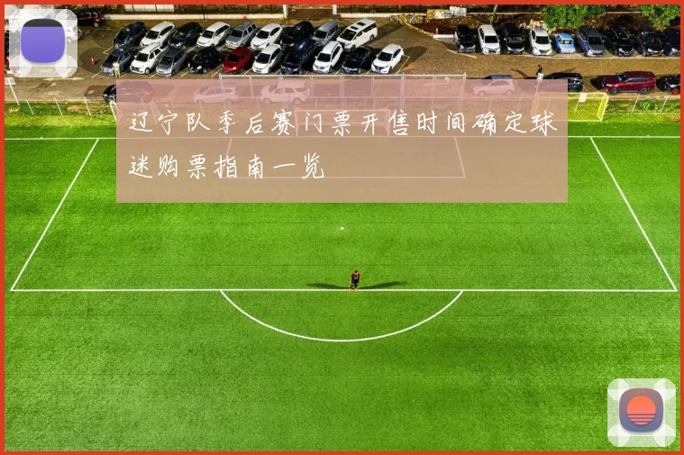 辽宁队季后赛门票开售时间确定球迷购票指南一览