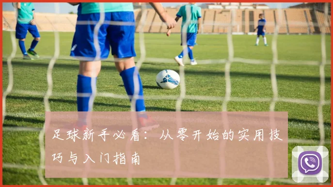 足球新手必看：从零开始的实用技巧与入门指南