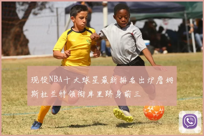 现役NBA十大球星最新排名出炉詹姆斯杜兰特领衔库里跻身前三