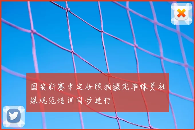 国安新赛季定妆照拍摄完毕球员社媒规范培训同步进行