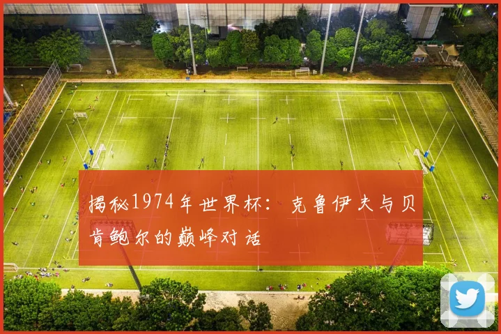 揭秘1974年世界杯:克鲁伊夫与贝肯鲍尔的巅峰对话