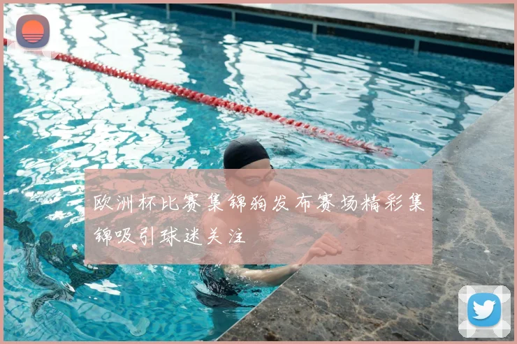 欧洲杯比赛集锦狗发布赛场精彩集锦吸引球迷关注