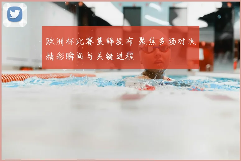 欧洲杯比赛集锦发布 聚焦多场对决精彩瞬间与关键进程