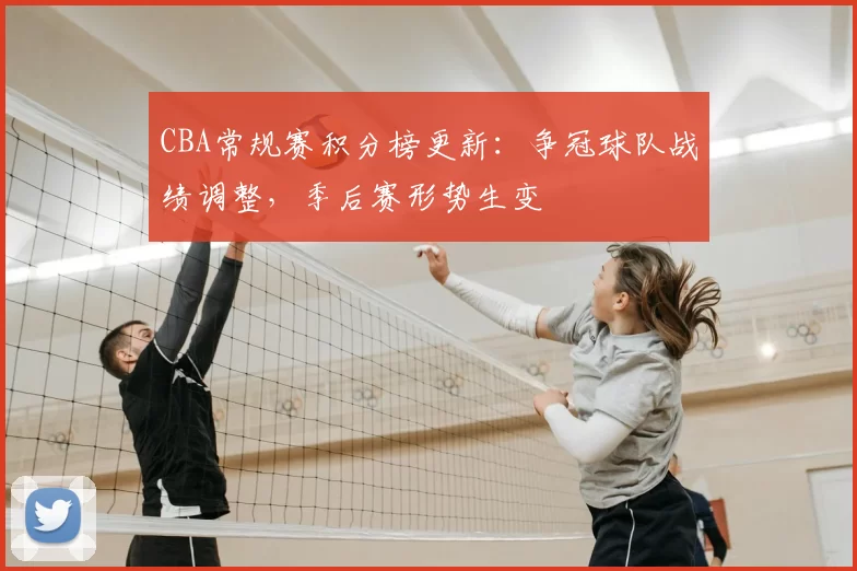 CBA常规赛积分榜更新：争冠球队战绩调整，季后赛形势生变