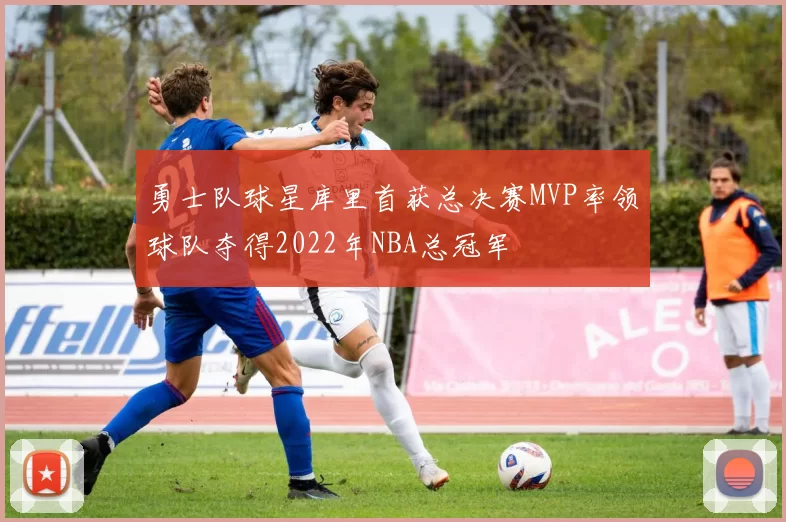 勇士队球星库里首获总决赛MVP率领球队夺得2022年NBA总冠军