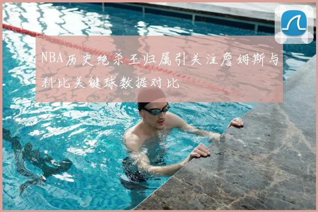 NBA历史绝杀王归属引关注詹姆斯与科比关键球数据对比
