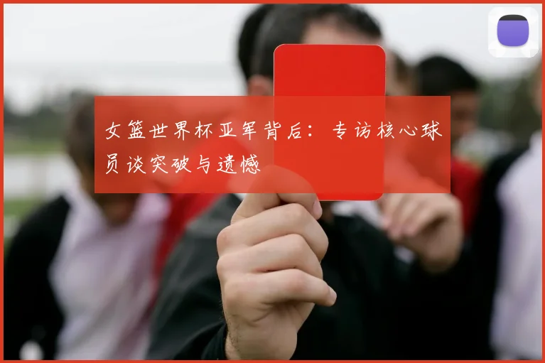 女篮世界杯亚军背后:专访核心球员谈突破与遗憾