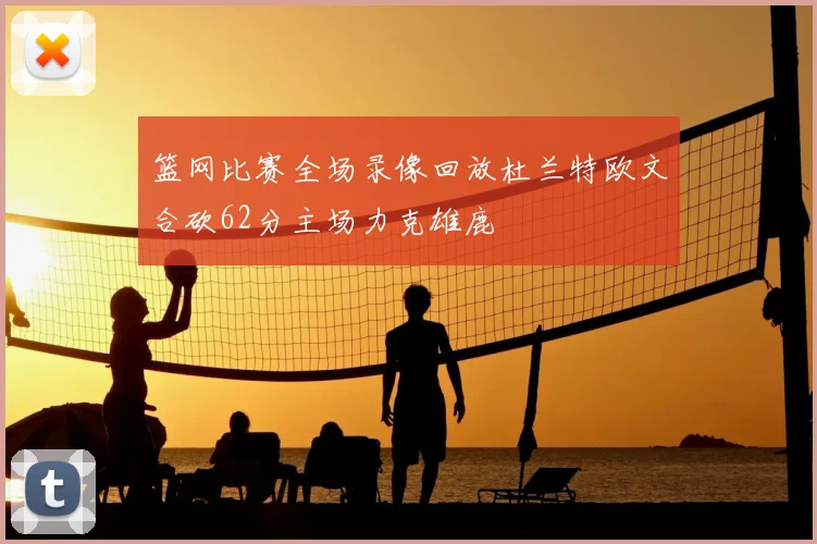 篮网比赛全场录像回放杜兰特欧文合砍62分主场力克雄鹿