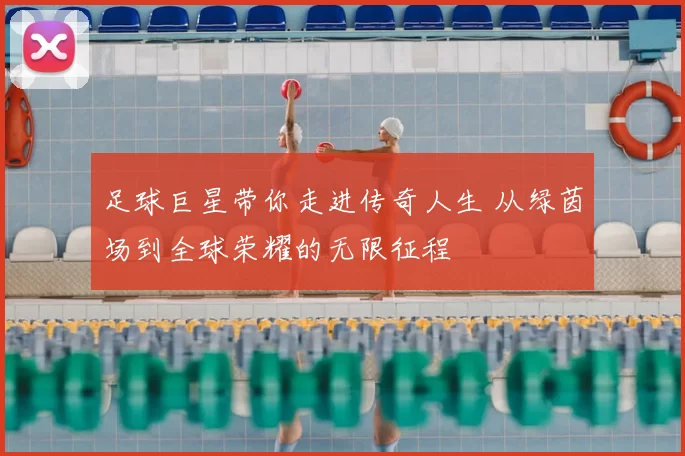 足球巨星带你走进传奇人生 从绿茵场到全球荣耀的无限征程