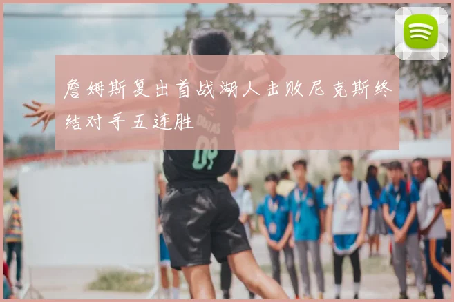 詹姆斯复出首战湖人击败尼克斯终结对手五连胜