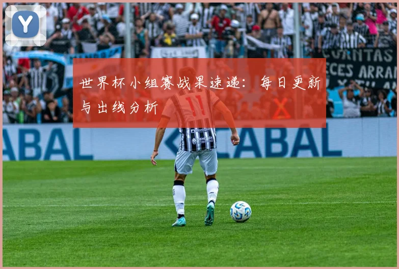 世界杯小组赛战果速递：每日更新与出线分析