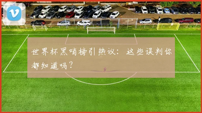 世界杯黑哨榜引热议:这些误判你都知道吗?
