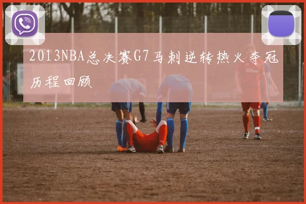2013NBA总决赛G7马刺逆转热火夺冠历程回顾