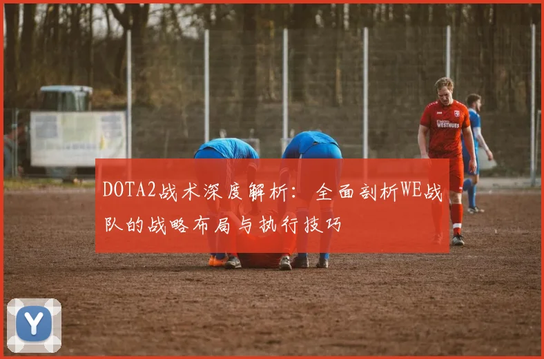 DOTA2战术深度解析：全面剖析WE战队的战略布局与执行技巧