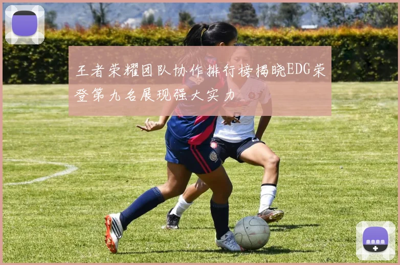 王者荣耀团队协作排行榜揭晓EDG荣登第九名展现强大实力