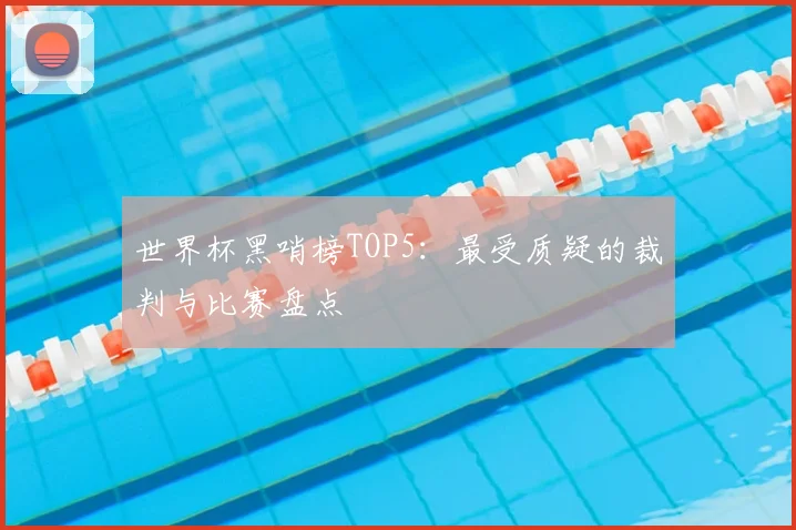 世界杯黑哨榜TOP5:最受质疑的裁判与比赛盘点