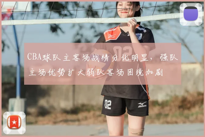 CBA球队主客场战绩分化明显，强队主场优势扩大弱队客场困境加剧