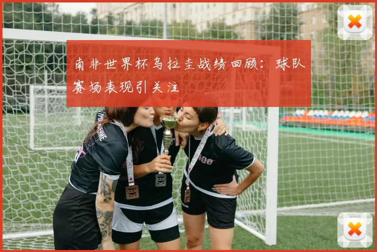 南非世界杯乌拉圭战绩回顾:球队赛场表现引关注