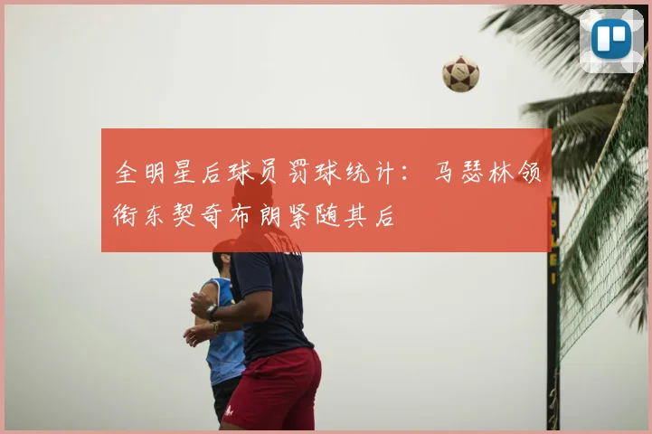 全明星后球员罚球统计：马瑟林领衔东契奇布朗紧随其后