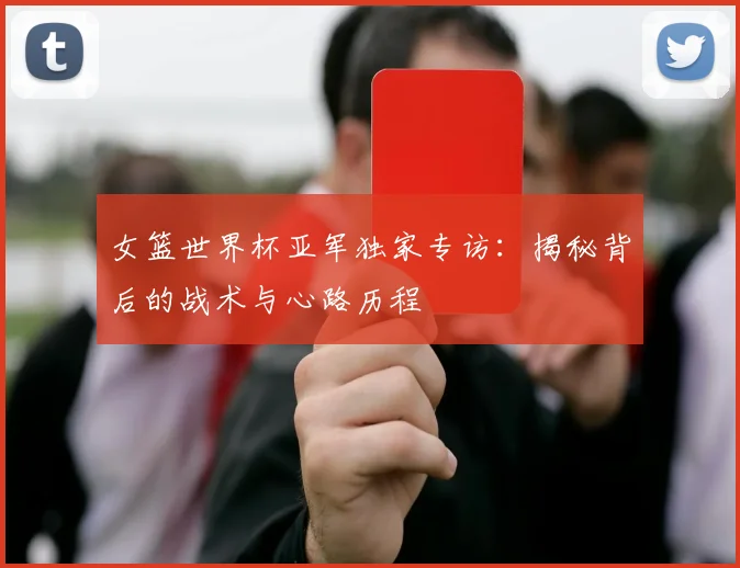 女篮世界杯亚军独家专访：揭秘背后的战术与心路历程