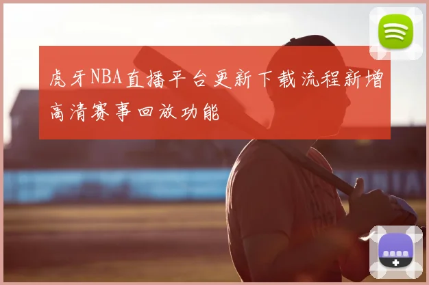 虎牙NBA直播平台更新下载流程新增高清赛事回放功能