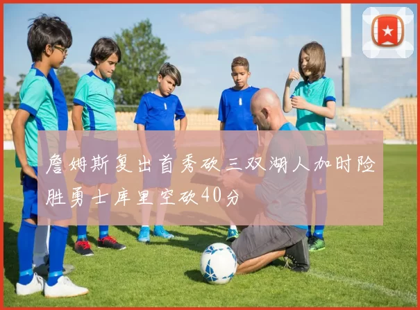 詹姆斯复出首秀砍三双湖人加时险胜勇士库里空砍40分