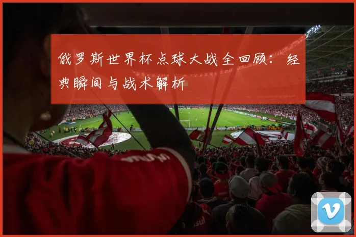 俄罗斯世界杯点球大战全回顾:经典瞬间与战术解析