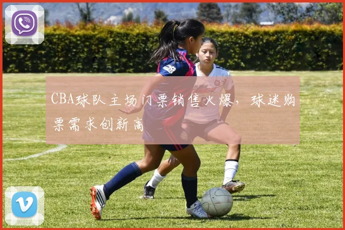 CBA球队主场门票销售火爆,球迷购票需求创新高