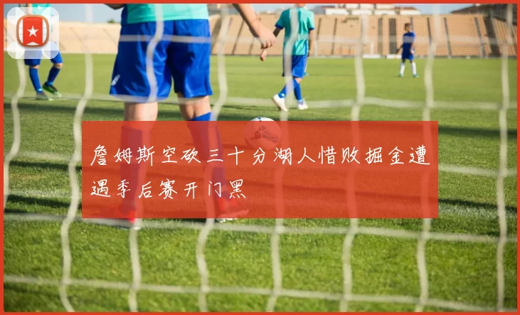 詹姆斯空砍三十分湖人惜败掘金遭遇季后赛开门黑