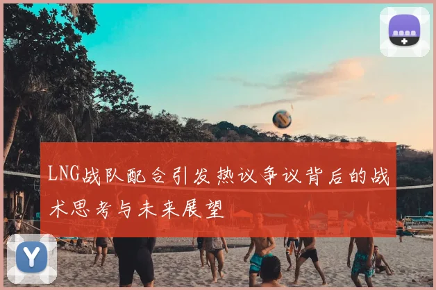 LNG战队配合引发热议争议背后的战术思考与未来展望