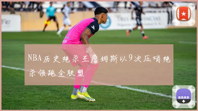 NBA历史绝杀王詹姆斯以9次压哨绝杀领跑全联盟