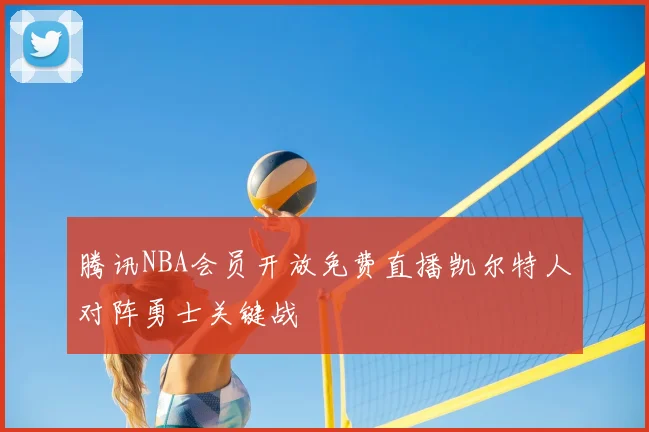 腾讯NBA会员开放免费直播凯尔特人对阵勇士关键战