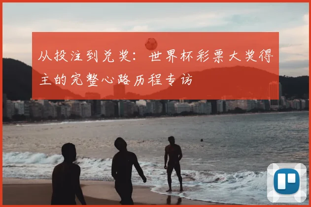 从投注到兑奖：世界杯彩票大奖得主的完整心路历程专访